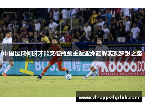 中国足球何时才能突破瓶颈重返亚洲巅峰实现梦想之路 中国足球何时才能突破瓶颈重返亚洲巅峰实现梦想之路