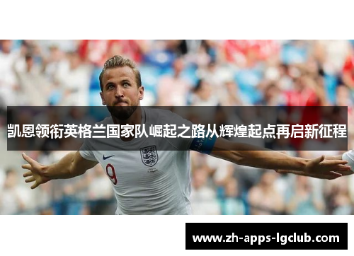 凯恩领衔英格兰国家队崛起之路从辉煌起点再启新征程 凯恩领衔英格兰国家队崛起之路从辉煌起点再启新征程