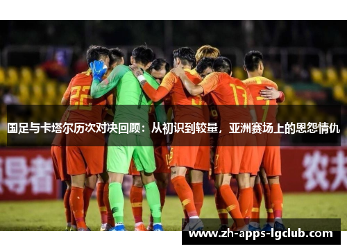 国足与卡塔尔历次对决回顾:从初识到较量,亚洲赛场上的恩怨情仇 国足与卡塔尔历次对决回顾:从初识到较量,亚洲赛场上的恩怨情仇