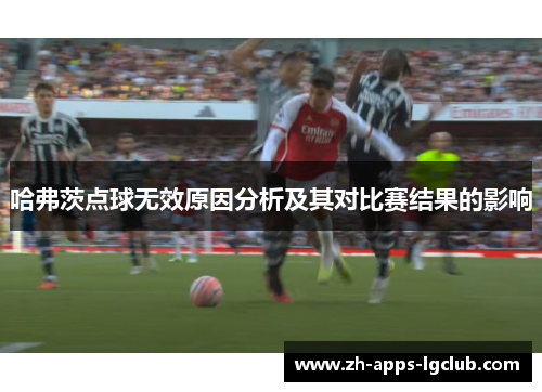 哈弗茨点球无效原因分析及其对比赛结果的影响 哈弗茨点球无效原因分析及其对比赛结果的影响