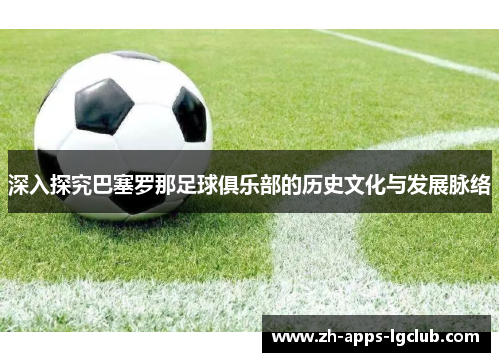 深入探究巴塞罗那足球俱乐部的历史文化与发展脉络