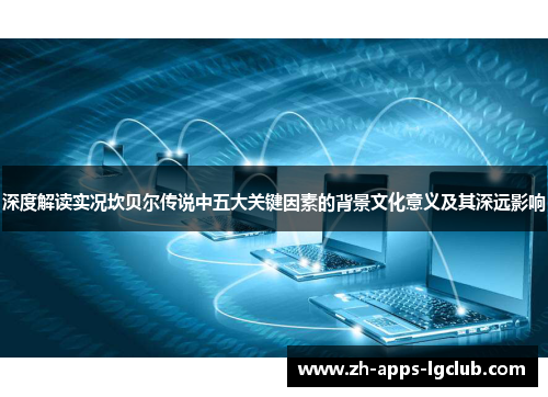 深度解读实况坎贝尔传说中五大关键因素的背景文化意义及其深远影响 深度解读实况坎贝尔传说中五大关键因素的背景文化意义及其深远影响