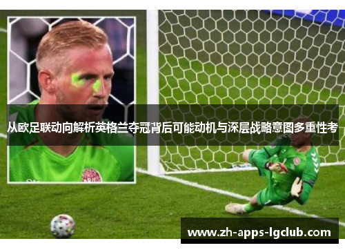 从欧足联动向解析英格兰夺冠背后可能动机与深层战略意图多重性考