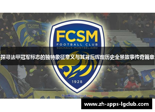 探寻法甲冠军标志的独特象征意义与其背后辉煌历史全景故事传奇篇章 探寻法甲冠军标志的独特象征意义与其背后辉煌历史全景故事传奇篇章