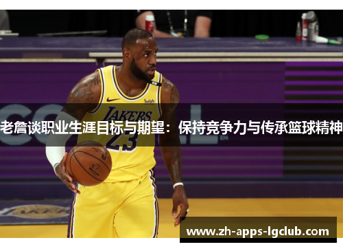 老詹谈职业生涯目标与期望:保持竞争力与传承篮球精神 老詹谈职业生涯目标与期望:保持竞争力与传承篮球精神