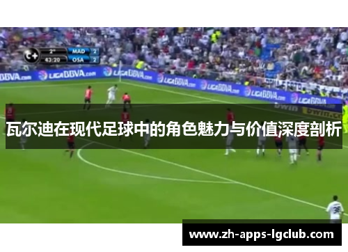 瓦尔迪在现代足球中的角色魅力与价值深度剖析 瓦尔迪在现代足球中的角色魅力与价值深度剖析