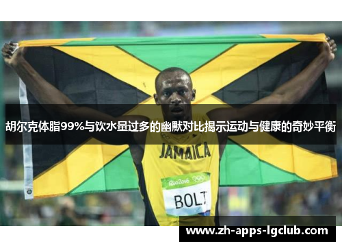 胡尔克体脂99%与饮水量过多的幽默对比揭示运动与健康的奇妙平衡 胡尔克体脂99%与饮水量过多的幽默对比揭示运动与健康的奇妙平衡
