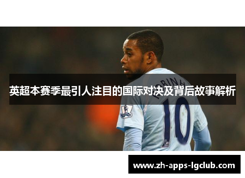 英超本赛季最引人注目的国际对决及背后故事解析 英超本赛季最引人注目的国际对决及背后故事解析