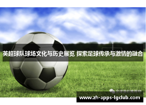 英超球队球场文化与历史展览 探索足球传承与激情的融合 英超球队球场文化与历史展览 探索足球传承与激情的融合