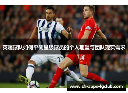 英超球队如何平衡星级球员的个人期望与团队现实需求 英超球队如何平衡星级球员的个人期望与团队现实需求