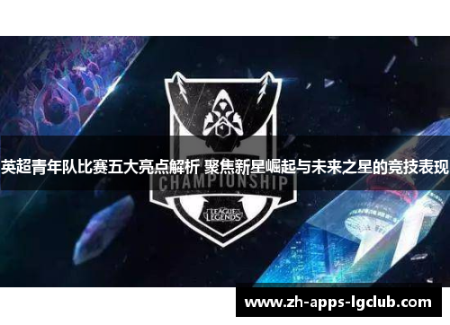 英超青年队比赛五大亮点解析 聚焦新星崛起与未来之星的竞技表现 英超青年队比赛五大亮点解析 聚焦新星崛起与未来之星的竞技表现