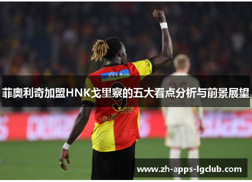 菲奥利奇加盟HNK戈里察的五大看点分析与前景展望 菲奥利奇加盟HNK戈里察的五大看点分析与前景展望