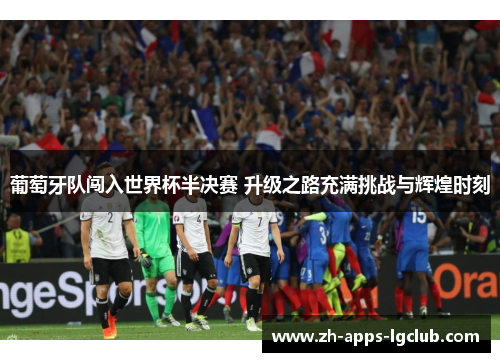 葡萄牙队闯入世界杯半决赛 升级之路充满挑战与辉煌时刻 葡萄牙队闯入世界杯半决赛 升级之路充满挑战与辉煌时刻