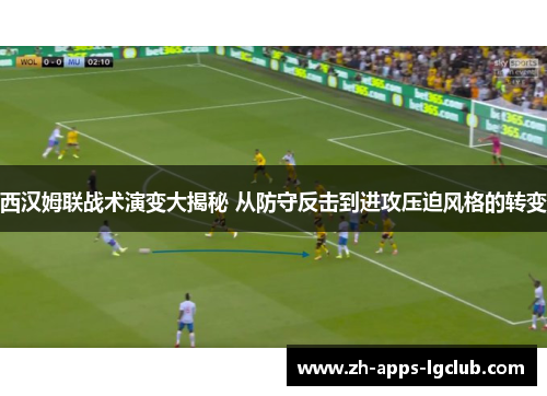 西汉姆联战术演变大揭秘 从防守反击到进攻压迫风格的转变 西汉姆联战术演变大揭秘 从防守反击到进攻压迫风格的转变