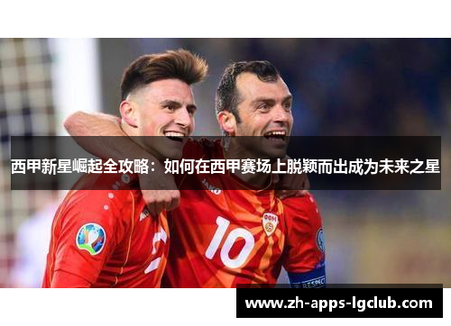 西甲新星崛起全攻略：如何在西甲赛场上脱颖而出成为未来之星