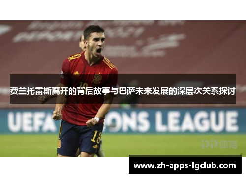 费兰托雷斯离开的背后故事与巴萨未来发展的深层次关系探讨