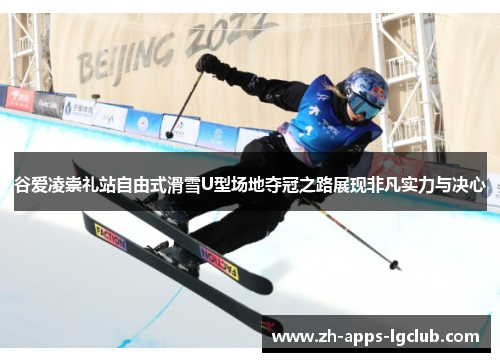 谷爱凌崇礼站自由式滑雪U型场地夺冠之路展现非凡实力与决心
