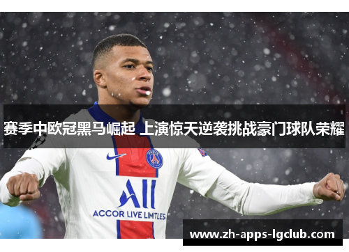 赛季中欧冠黑马崛起 上演惊天逆袭挑战豪门球队荣耀