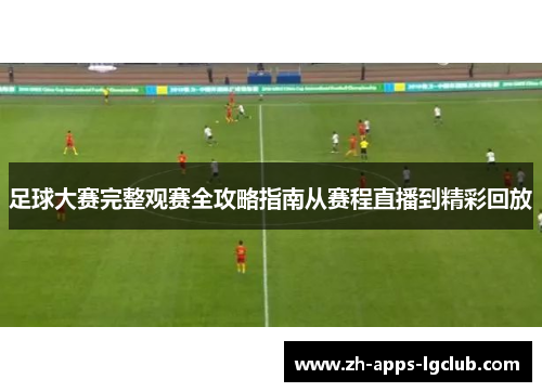 足球大赛完整观赛全攻略指南从赛程直播到精彩回放