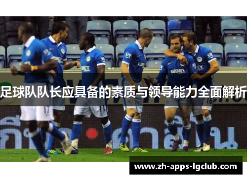 足球队队长应具备的素质与领导能力全面解析