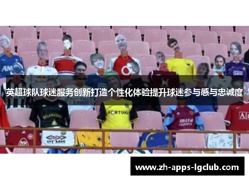 英超球队球迷服务创新打造个性化体验提升球迷参与感与忠诚度 英超球队球迷服务创新打造个性化体验提升球迷参与感与忠诚度