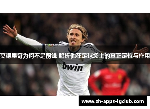 莫德里奇为何不是前锋 解析他在足球场上的真正定位与作用