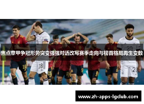 焦点意甲争冠形势突变强强对话改写赛季走向与榜首格局再生变数