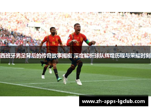 西班牙男足背后的传奇故事揭密 深度解析球队辉煌历程与荣耀时刻