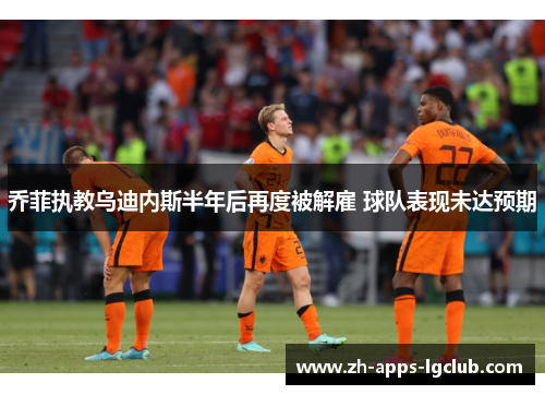 乔菲执教乌迪内斯半年后再度被解雇 球队表现未达预期