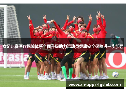 女足比赛医疗保障体系全面升级助力运动员健康安全保障进一步加强