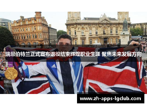 瑞恩伯特兰正式宣布退役结束辉煌职业生涯 聚焦未来发展方向