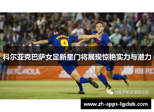 科尔亚克巴萨女足新星门将展现惊艳实力与潜力