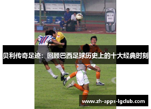 贝利传奇足迹：回顾巴西足球历史上的十大经典时刻