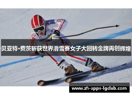 贝亚特·费茨斩获世界滑雪赛女子大回转金牌再创辉煌