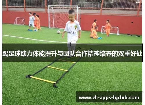 踢足球助力体能提升与团队合作精神培养的双重好处 踢足球助力体能提升与团队合作精神培养的双重好处