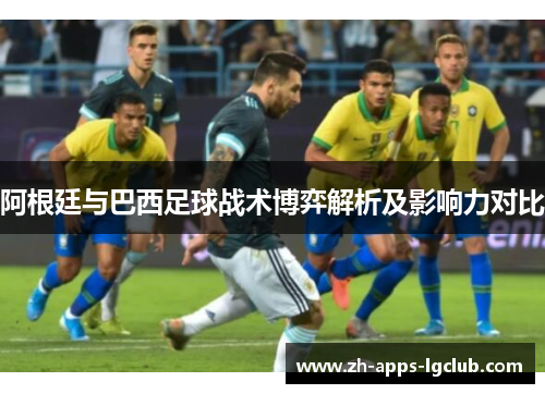 阿根廷与巴西足球战术博弈解析及影响力对比 阿根廷与巴西足球战术博弈解析及影响力对比