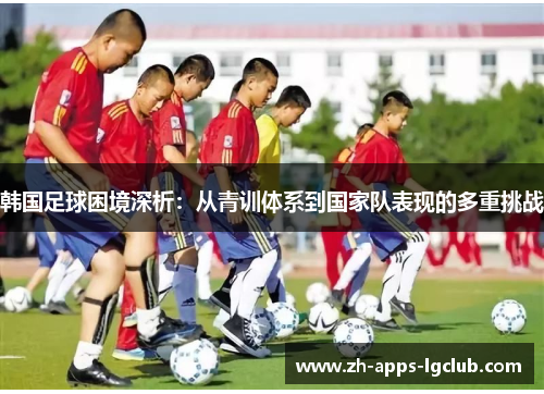 韩国足球困境深析:从青训体系到国家队表现的多重挑战 韩国足球困境深析:从青训体系到国家队表现的多重挑战